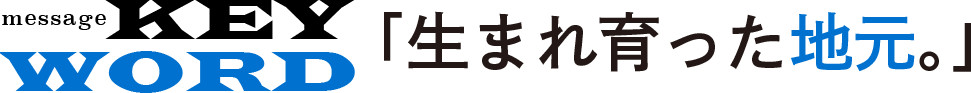 message KEY WORD 「生まれ育った地元。」