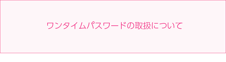 「ワンタイムパスワード」の取扱いについて 